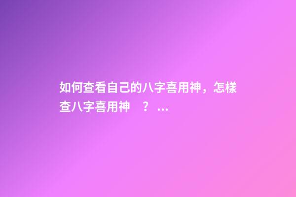 如何查看自己的八字喜用神，怎樣查八字喜用神？ 如何查八字喜用神